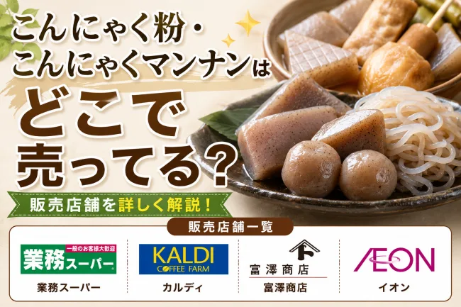 こんにゃく粉・こんにゃくマンナンはどこで売ってる？業務スーパー・カルディ・イオンなど販売店まとめ