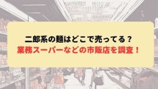 二郎系の麺はどこで売ってる？業務スーパーなどの市販店を調査！